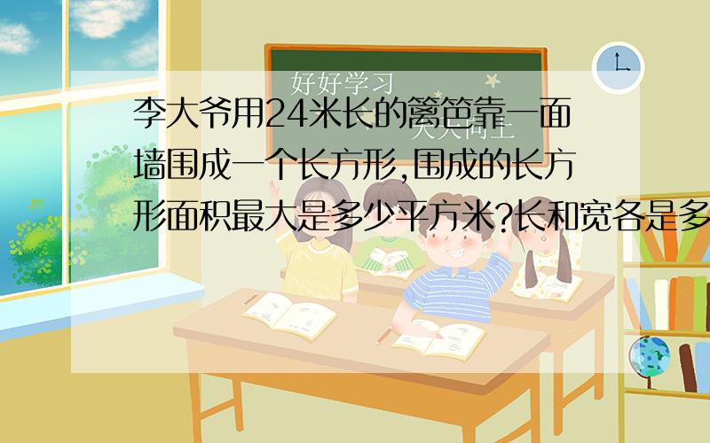 李大爷用24米长的篱笆靠一面墙围成一个长方形,围成的长方形面积最大是多少平方米?长和宽各是多少米?