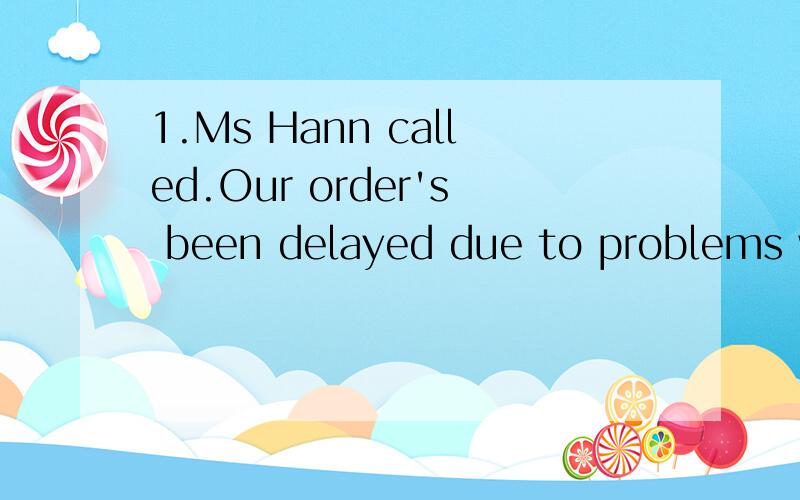 1.Ms Hann called.Our order's been delayed due to problems wi