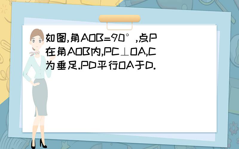 如图,角AOB=90°,点P在角AOB内,PC⊥OA,C为垂足.PD平行OA于D.