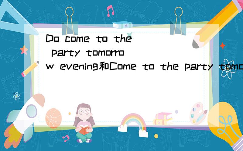 Do come to the party tomorrow evening和Come to the party tomo