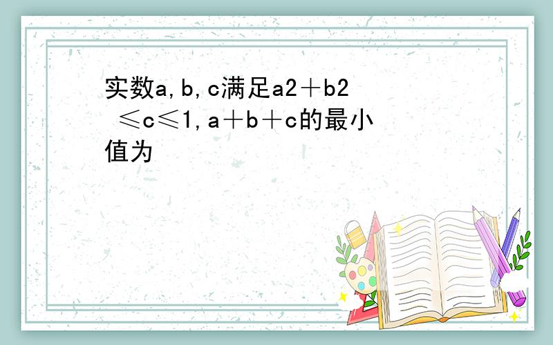 实数a,b,c满足a2＋b2 ≤c≤1,a＋b＋c的最小值为