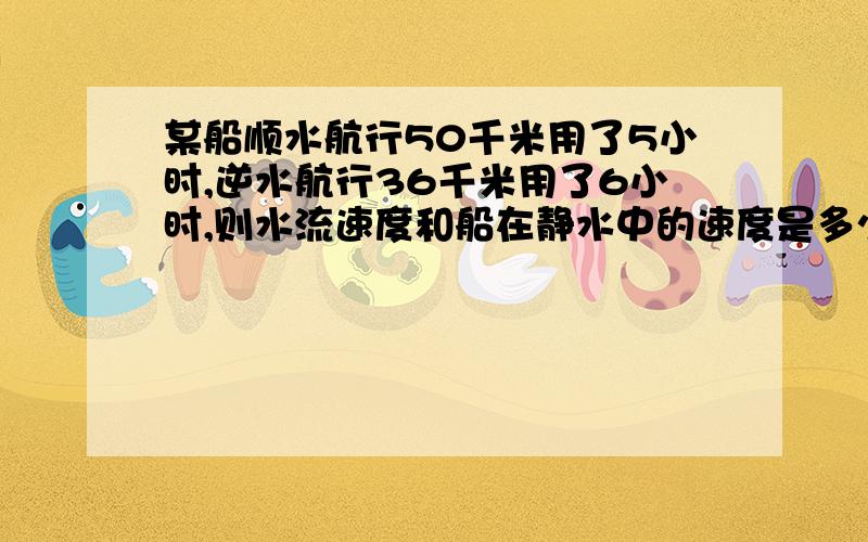 某船顺水航行50千米用了5小时,逆水航行36千米用了6小时,则水流速度和船在静水中的速度是多少?