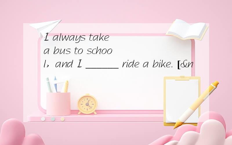 I always take a bus to school, and I ______ ride a bike. [&n