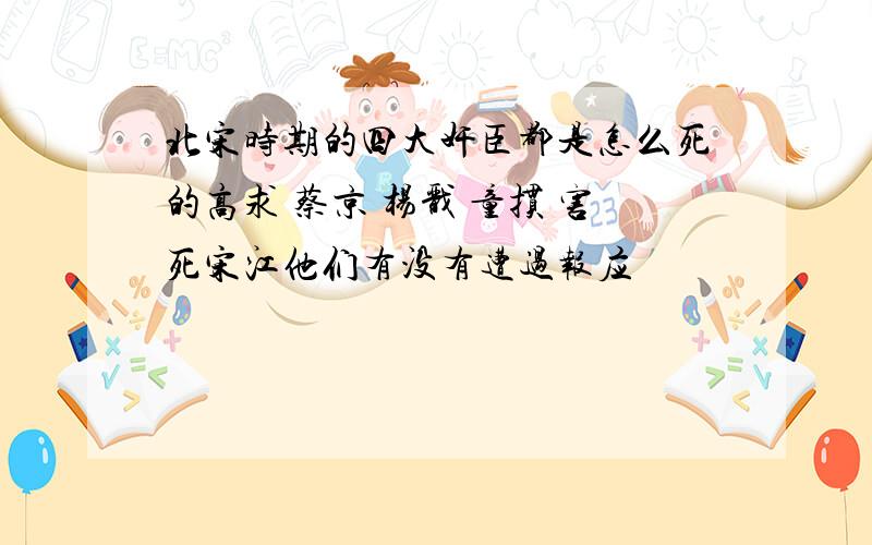 北宋时期的四大奸臣都是怎么死的高求 蔡京 杨戬 童掼 害死宋江他们有没有遭过报应