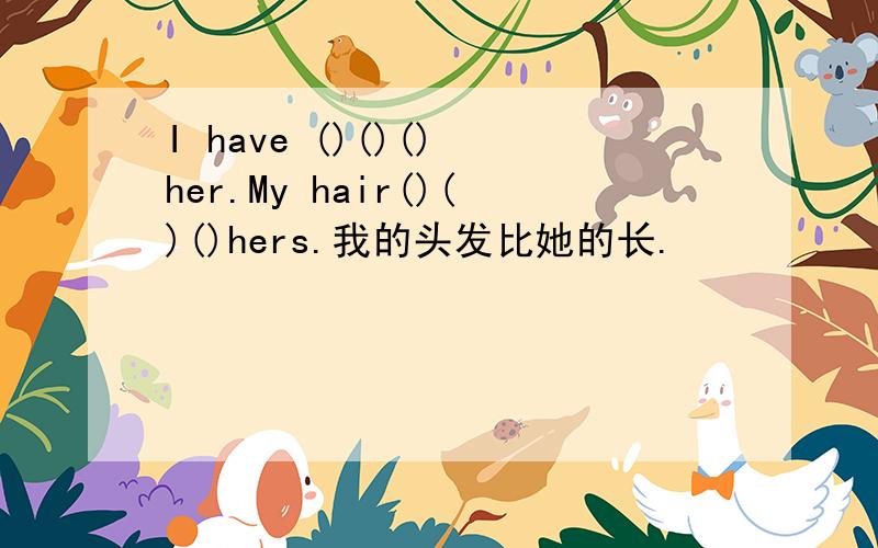 I have ()()() her.My hair()()()hers.我的头发比她的长.