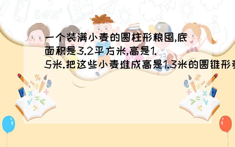 一个装满小麦的圆柱形粮囤,底面积是3.2平方米,高是1.5米.把这些小麦堆成高是1.3米的圆锥形麦堆,占地面