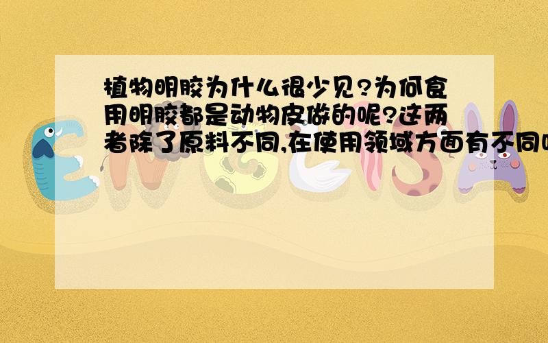 植物明胶为什么很少见?为何食用明胶都是动物皮做的呢?这两者除了原料不同,在使用领域方面有不同吗?