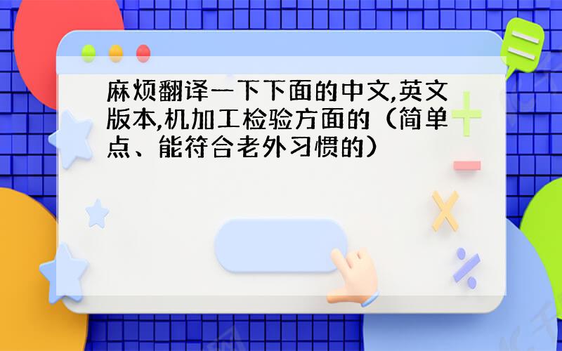 麻烦翻译一下下面的中文,英文版本,机加工检验方面的（简单点、能符合老外习惯的）