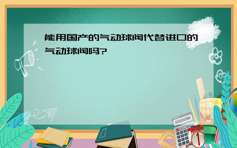 能用国产的气动球阀代替进口的气动球阀吗?