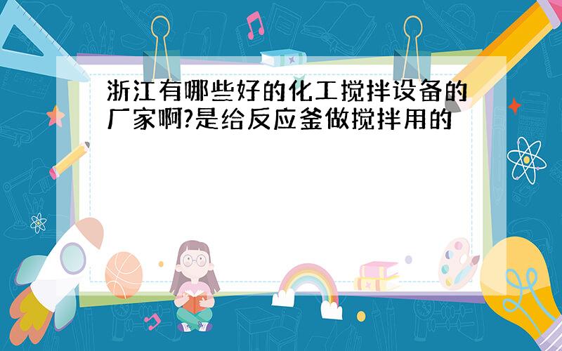 浙江有哪些好的化工搅拌设备的厂家啊?是给反应釜做搅拌用的