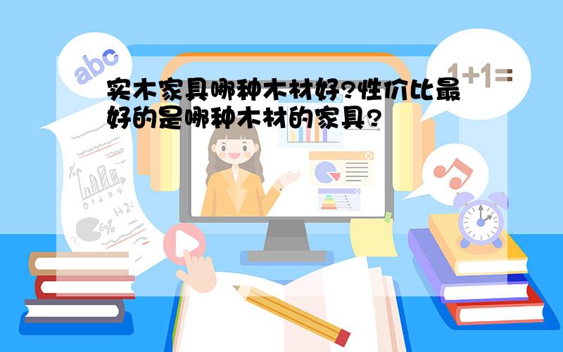 实木家具哪种木材好?性价比最好的是哪种木材的家具?