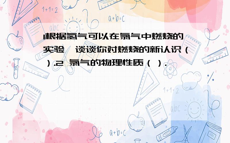 1根据氢气可以在氯气中燃烧的实验,谈谈你对燃烧的新认识（）.2 氯气的物理性质（）.