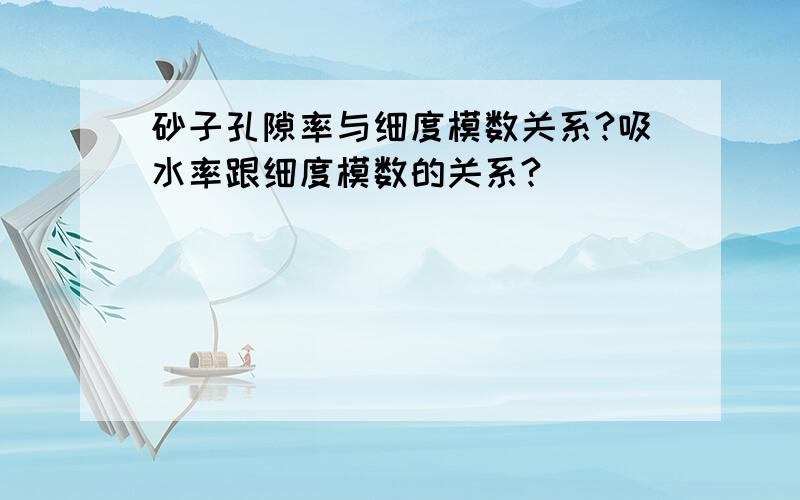 砂子孔隙率与细度模数关系?吸水率跟细度模数的关系?