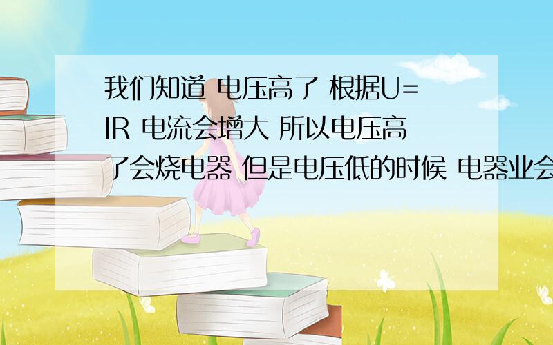 我们知道 电压高了 根据U=IR 电流会增大 所以电压高了会烧电器 但是电压低的时候 电器业会烧 这是为什么哦