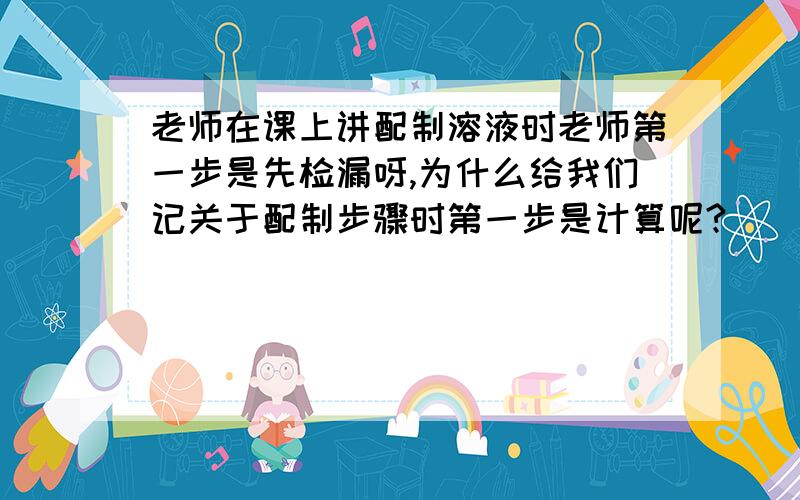 老师在课上讲配制溶液时老师第一步是先检漏呀,为什么给我们记关于配制步骤时第一步是计算呢?