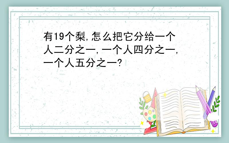 有19个梨,怎么把它分给一个人二分之一,一个人四分之一,一个人五分之一?