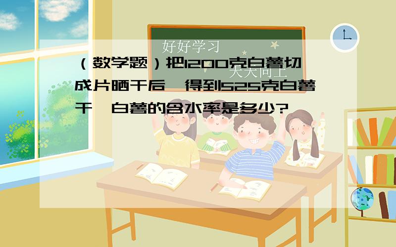 （数学题）把1200克白薯切成片晒干后,得到525克白薯干,白薯的含水率是多少?