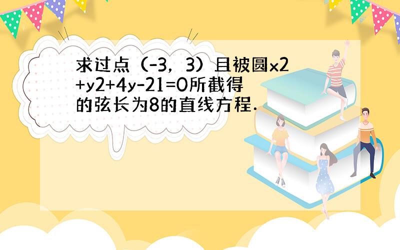 求过点（-3，3）且被圆x2+y2+4y-21=0所截得的弦长为8的直线方程．