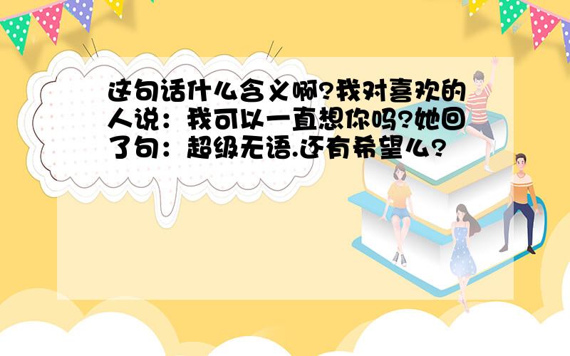 这句话什么含义啊?我对喜欢的人说：我可以一直想你吗?她回了句：超级无语.还有希望么?