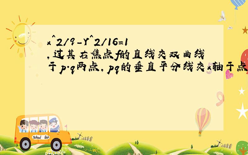 x^2/9-Y^2/16=1,过其右焦点f的直线交双曲线于p.q两点,pq的垂直平分线交x轴于点m,则mf/pq的值为