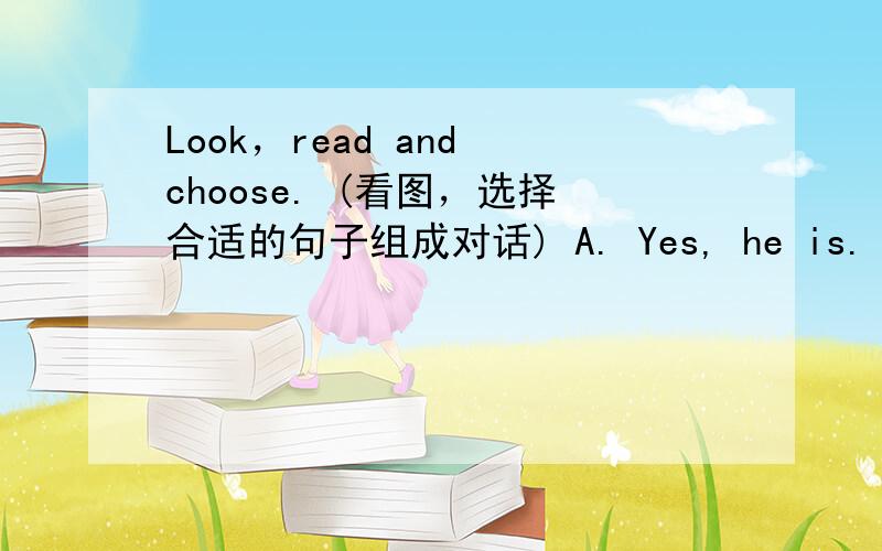 Look，read and choose. (看图，选择合适的句子组成对话) A. Yes, he is.