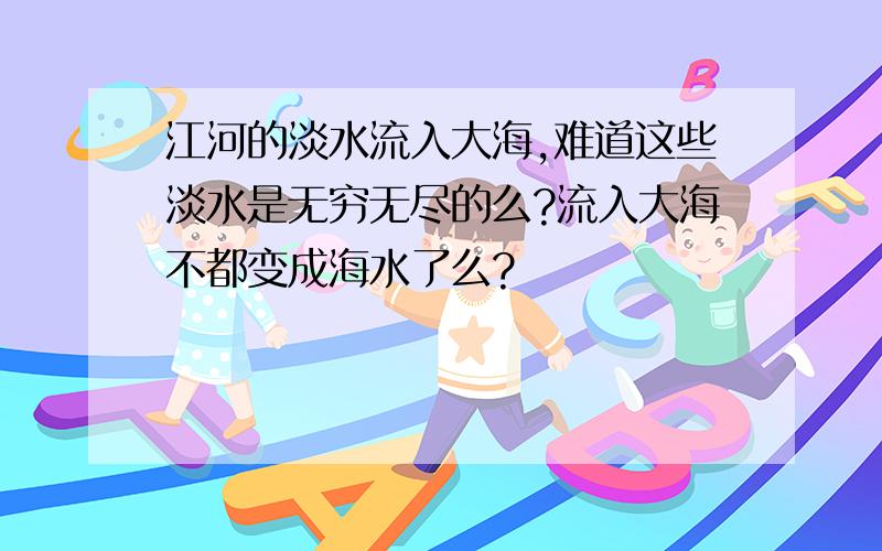 江河的淡水流入大海,难道这些淡水是无穷无尽的么?流入大海不都变成海水了么?