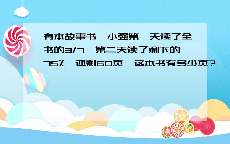 有本故事书,小强第一天读了全书的3/7,第二天读了剩下的75%,还剩60页,这本书有多少页?