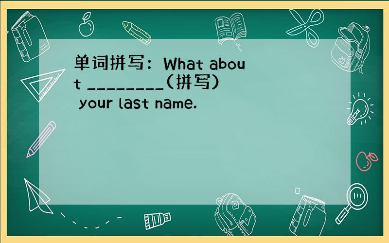 单词拼写：What about ________(拼写） your last name.