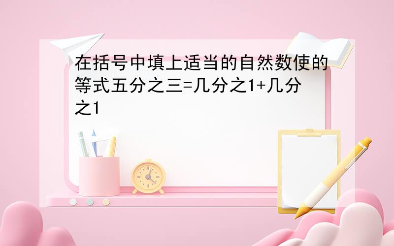 在括号中填上适当的自然数使的等式五分之三=几分之1+几分之1