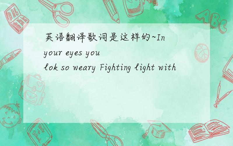 英语翻译歌词是这样的~In your eyes you lok so weary Fighting light with