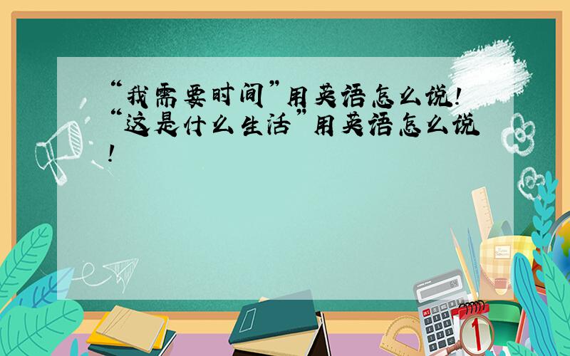 “我需要时间”用英语怎么说!“这是什么生活”用英语怎么说!