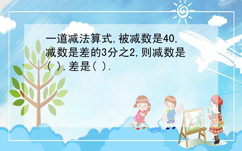 一道减法算式,被减数是40,减数是差的3分之2,则减数是( ),差是( ).