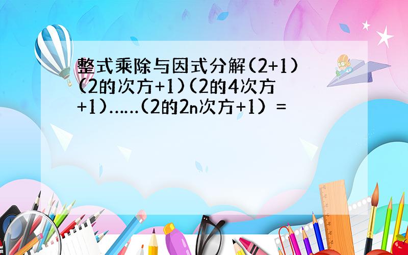 整式乘除与因式分解(2+1)(2的次方+1)(2的4次方+1)……(2的2n次方+1）=