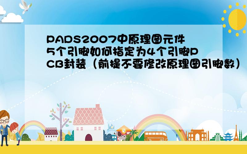 PADS2007中原理图元件5个引脚如何指定为4个引脚PCB封装（前提不要修改原理图引脚数）可以做到吗?