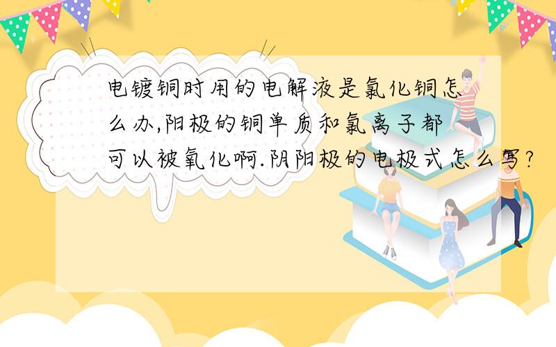 电镀铜时用的电解液是氯化铜怎么办,阳极的铜单质和氯离子都可以被氧化啊.阴阳极的电极式怎么写?