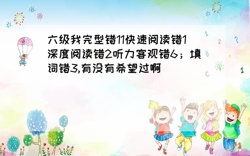 六级我完型错11快速阅读错1深度阅读错2听力客观错6；填词错3,有没有希望过啊