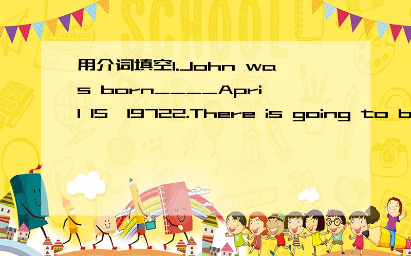 用介词填空1.John was born____April 15,19722.There is going to be