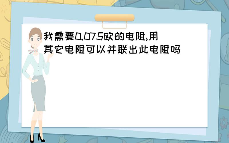 我需要0.075欧的电阻,用其它电阻可以并联出此电阻吗