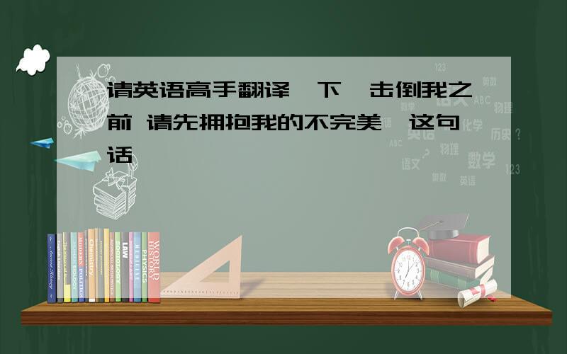 请英语高手翻译一下【击倒我之前 请先拥抱我的不完美】这句话