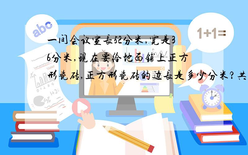 一间会议室长52分米,宽是36分米,现在要给地面铺上正方形瓷砖,正方形瓷砖的边长是多少分米?共需要这样的瓷砖多少块?注：