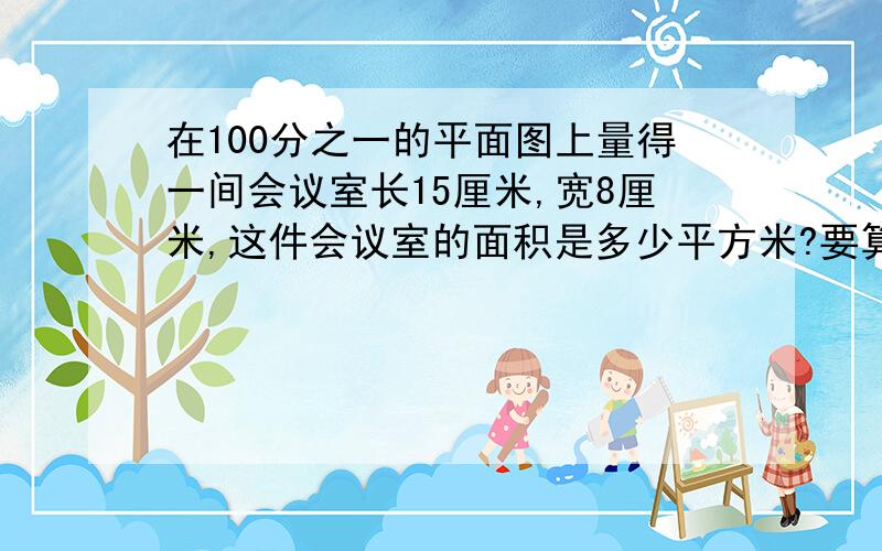 在100分之一的平面图上量得一间会议室长15厘米,宽8厘米,这件会议室的面积是多少平方米?要算式,