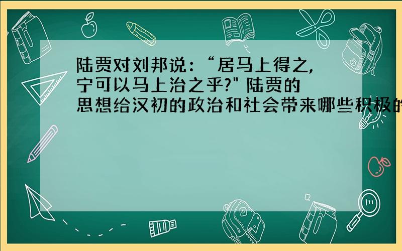 陆贾对刘邦说：“居马上得之,宁可以马上治之乎?