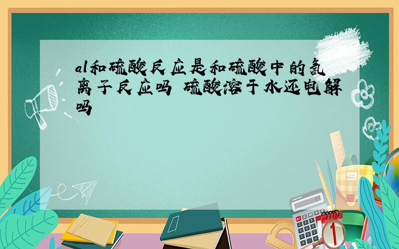 al和硫酸反应是和硫酸中的氢离子反应吗 硫酸溶于水还电解吗