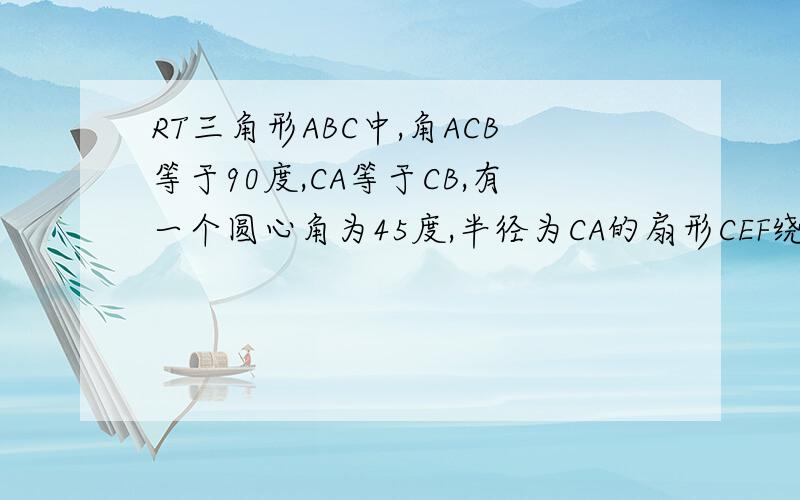 RT三角形ABC中,角ACB等于90度,CA等于CB,有一个圆心角为45度,半径为CA的扇形CEF绕C点旋转,且直线CE