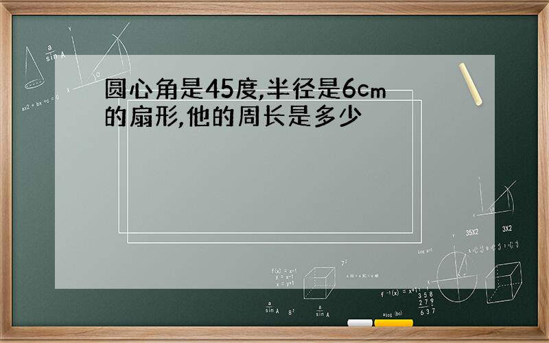 圆心角是45度,半径是6cm的扇形,他的周长是多少