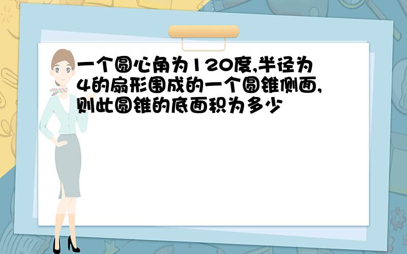 一个圆心角为120度,半径为4的扇形围成的一个圆锥侧面,则此圆锥的底面积为多少