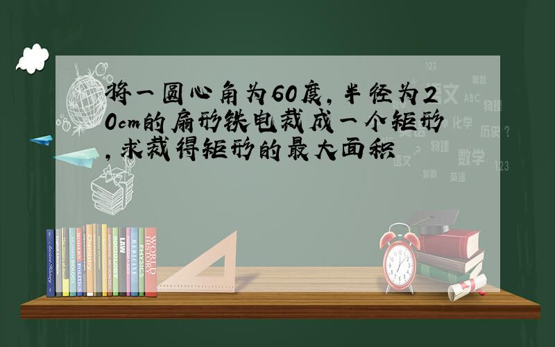 将一圆心角为60度,半径为20cm的扇形铁电裁成一个矩形,求裁得矩形的最大面积