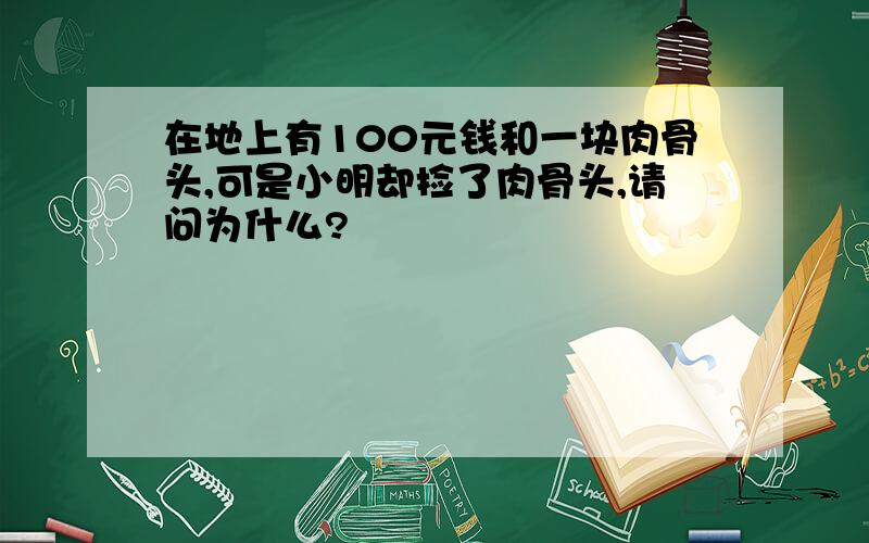 在地上有100元钱和一块肉骨头,可是小明却捡了肉骨头,请问为什么?