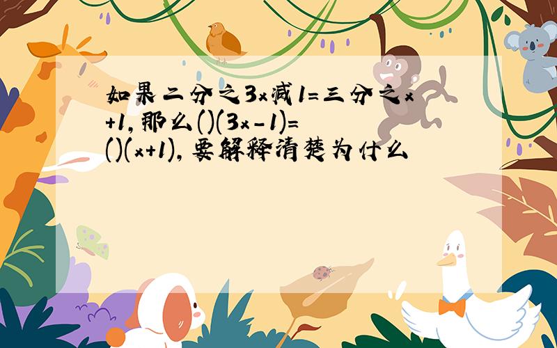 如果二分之3x减1=三分之x+1,那么()(3x-1)=()(x+1),要解释清楚为什么