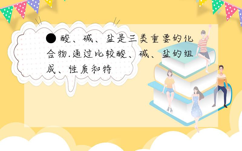 ● 酸、碱、盐是三类重要的化合物.通过比较酸、碱、盐的组成、性质和特